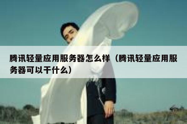 腾讯轻量应用服务器怎么样（腾讯轻量应用服务器可以干什么） 第1张