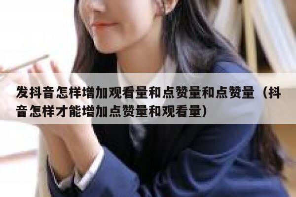 发抖音怎样增加观看量和点赞量和点赞量(抖音怎样才能增加点赞量和观看量) 第1张 发抖音怎样增加观看量和点赞量和点赞量(抖音怎样才能增加点赞量和观看量) 第1张