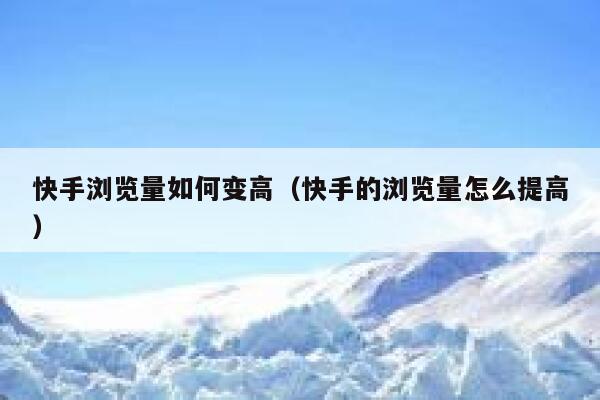 快手浏览量如何变高（快手的浏览量怎么提高） 第1张