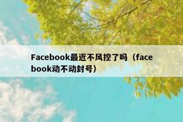 Facebook最近不风控了吗(facebook动不动封号) 第1张 Facebook最近不风控了吗(facebook动不动封号) 第1张