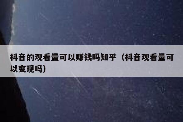 抖音的观看量可以赚钱吗知乎(抖音观看量可以变现吗) 第1张 抖音的观看量可以赚钱吗知乎(抖音观看量可以变现吗) 第1张