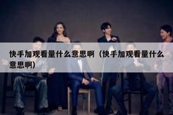 快手加观看量什么意思啊(快手加观看量什么意思啊) 第1张 快手加观看量什么意思啊(快手加观看量什么意思啊) 第1张
