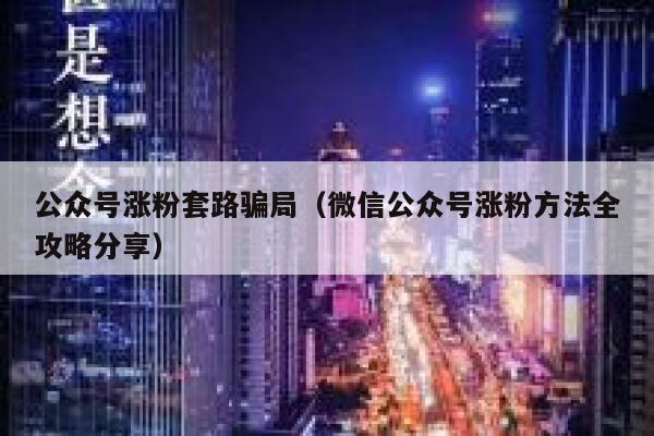 公众号涨粉套路骗局(微信公众号涨粉方法全攻略分享) 第1张 公众号涨粉套路骗局(微信公众号涨粉方法全攻略分享) 第1张