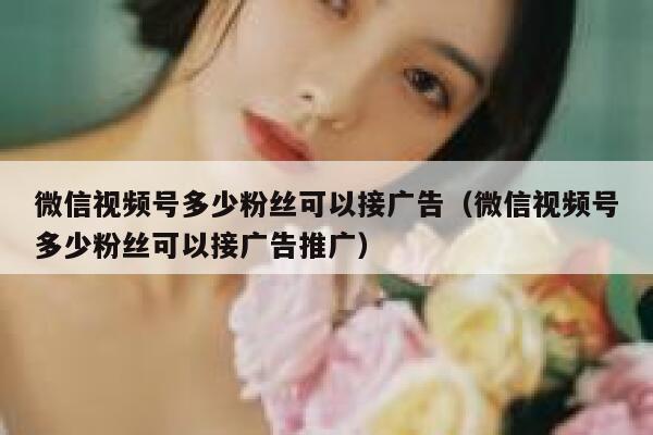 微信视频号多少粉丝可以接广告(微信视频号多少粉丝可以接广告推广) 第1张 微信视频号多少粉丝可以接广告(微信视频号多少粉丝可以接广告推广) 第1张