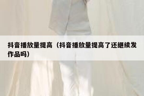 抖音播放量提高(抖音播放量提高了还继续发作品吗) 第1张 抖音播放量提高(抖音播放量提高了还继续发作品吗) 第1张