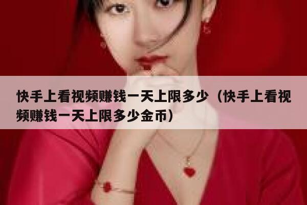 快手上看视频赚钱一天上限多少（快手上看视频赚钱一天上限多少金币） 第1张