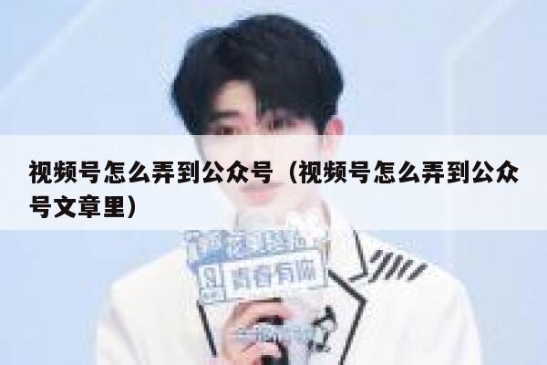 视频号怎么弄到公众号（视频号怎么弄到公众号文章里） 第1张