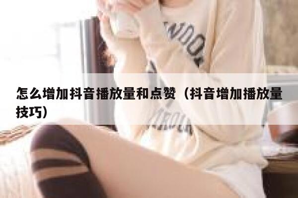 怎么增加抖音播放量和点赞（抖音增加播放量技巧） 第1张