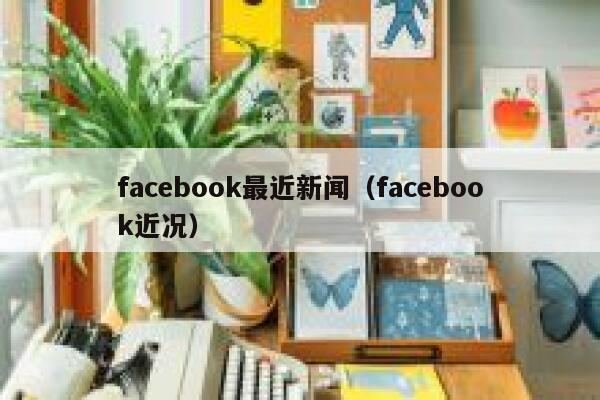 facebook最近新闻（facebook近况） 第1张