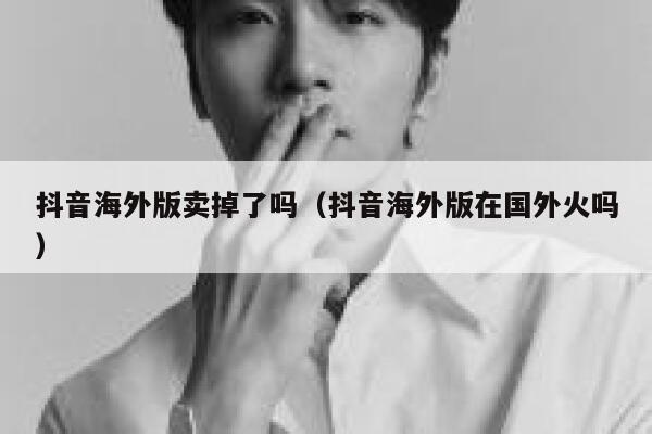 抖音海外版卖掉了吗（抖音海外版在国外火吗） 第1张