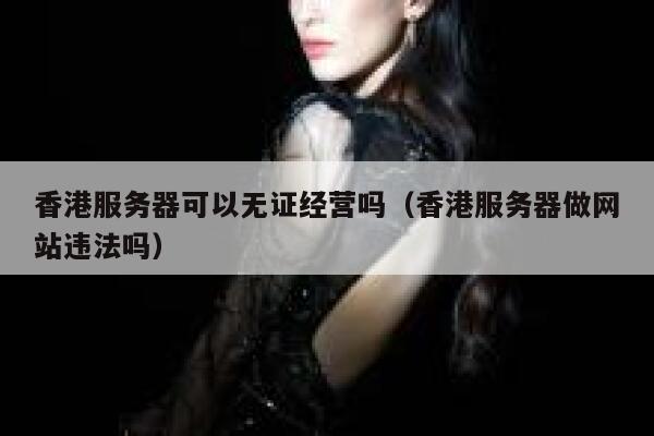 香港服务器可以无证经营吗（香港服务器做网站违法吗） 第1张