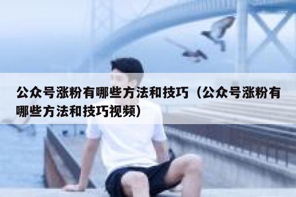 公众号涨粉有哪些方法和技巧（公众号涨粉有哪些方法和技巧视频） 第1张