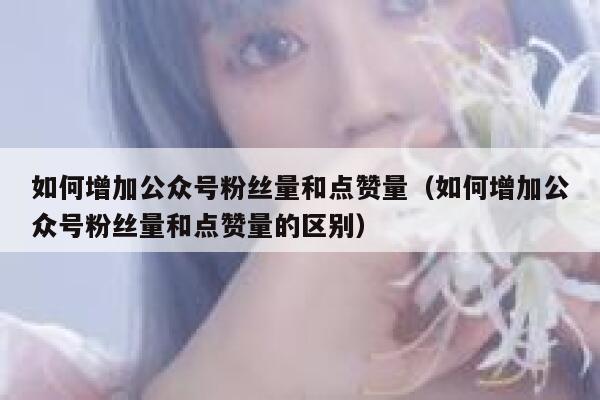 如何增加公众号粉丝量和点赞量（如何增加公众号粉丝量和点赞量的区别） 第1张