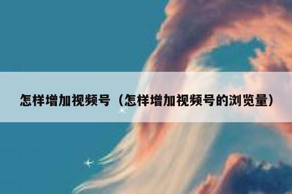 怎样增加视频号（怎样增加视频号的浏览量） 第1张