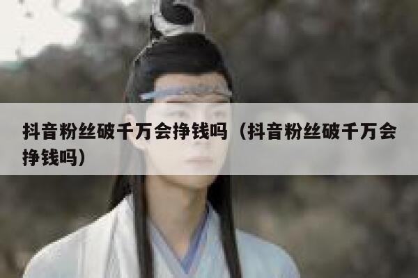 抖音粉丝破千万会挣钱吗（抖音粉丝破千万会挣钱吗） 第1张