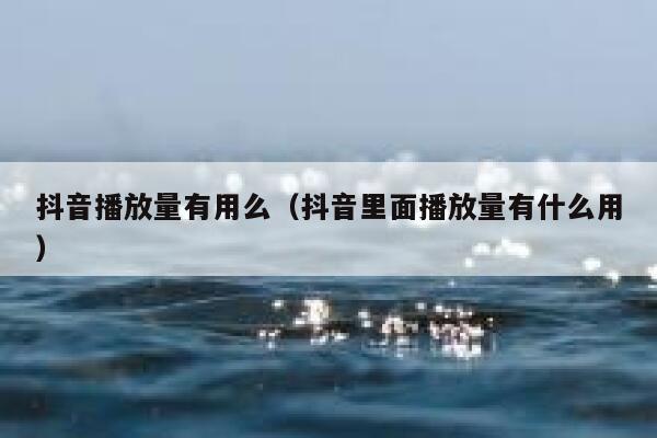 抖音播放量有用么（抖音里面播放量有什么用） 第1张