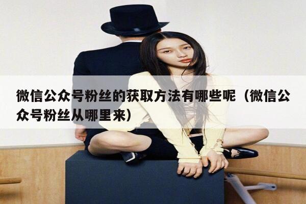 微信公众号粉丝的获取方法有哪些呢（微信公众号粉丝从哪里来） 第1张