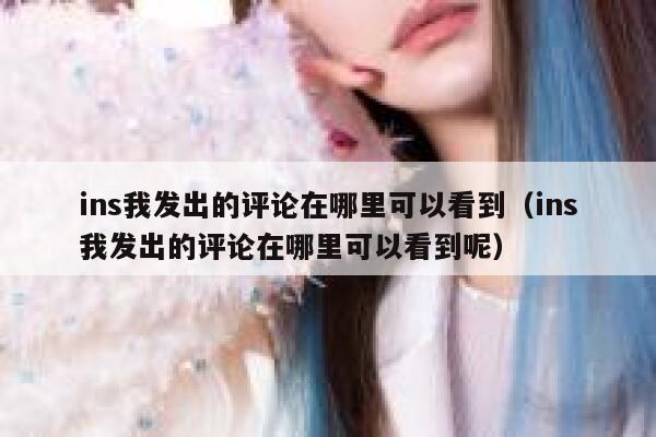 ins我发出的评论在哪里可以看到（ins我发出的评论在哪里可以看到呢） 第1张