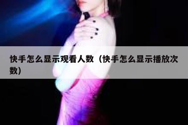快手怎么显示观看人数（快手怎么显示播放次数） 第1张