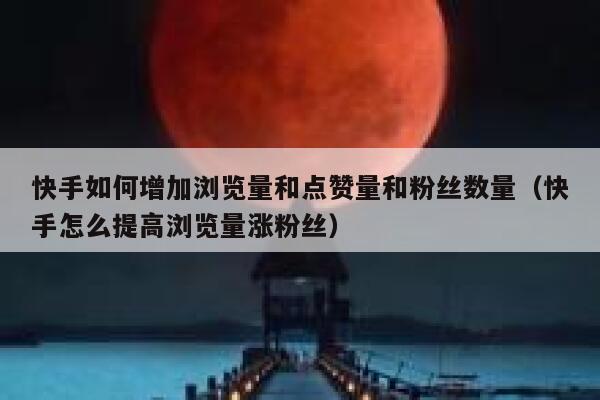 快手如何增加浏览量和点赞量和粉丝数量（快手怎么提高浏览量涨粉丝） 第1张