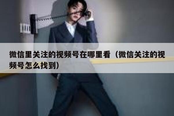 微信里关注的视频号在哪里看(微信关注的视频号怎么找到) 第1张 微信里关注的视频号在哪里看(微信关注的视频号怎么找到) 第1张
