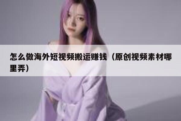 怎么做海外短视频搬运赚钱（原创视频素材哪里弄） 第1张