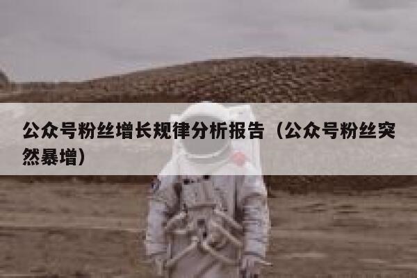 公众号粉丝增长规律分析报告（公众号粉丝突然暴增） 第1张