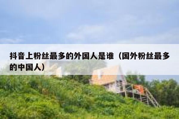 抖音上粉丝最多的外国人是谁（国外粉丝最多的中国人） 第1张