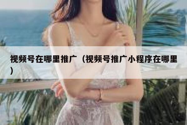 视频号在哪里推广（视频号推广小程序在哪里） 第1张