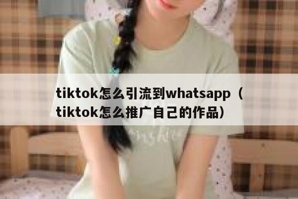 tiktok怎么引流到whatsapp（tiktok怎么推广自己的作品） 第1张