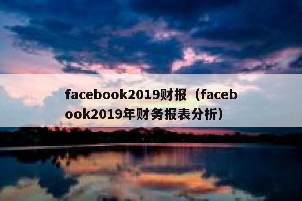 facebook2019财报（facebook2019年财务报表分析） 第1张