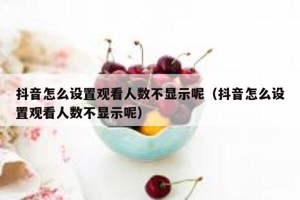 抖音怎么设置观看人数不显示呢（抖音怎么设置观看人数不显示呢） 第1张