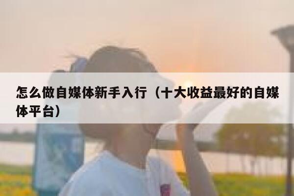 怎么做自媒体新手入行(十大收益最好的自媒体平台) 第1张 怎么做自媒体新手入行(十大收益最好的自媒体平台) 第1张