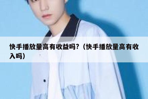 快手播放量高有收益吗?(快手播放量高有收入吗) 第1张 快手播放量高有收益吗?(快手播放量高有收入吗) 第1张