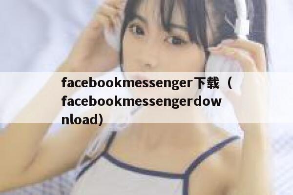 facebookmessenger下载（facebookmessengerdownload） 第1张