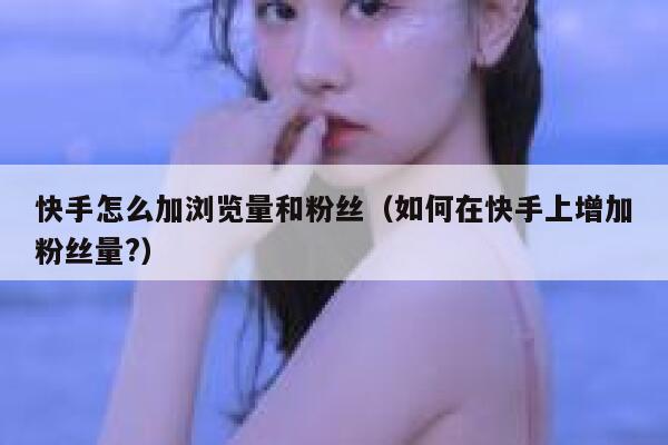 快手怎么加浏览量和粉丝（如何在快手上增加粉丝量?） 第1张