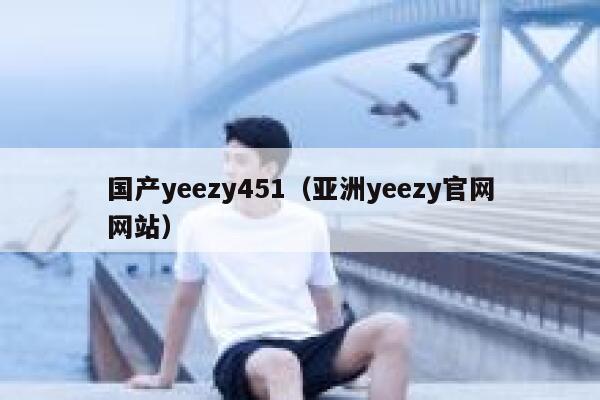 国产yeezy451（亚洲yeezy官网网站） 第1张