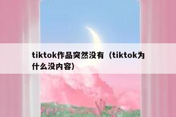 tiktok作品突然没有（tiktok为什么没内容） 第1张