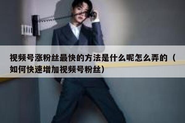 视频号涨粉丝最快的方法是什么呢怎么弄的（如何快速增加视频号粉丝） 第1张