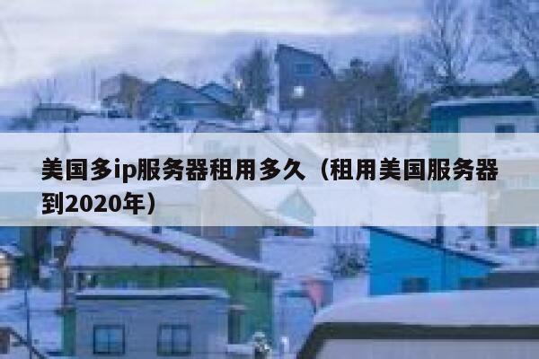 美国多ip服务器租用多久（租用美国服务器到2020年） 第1张