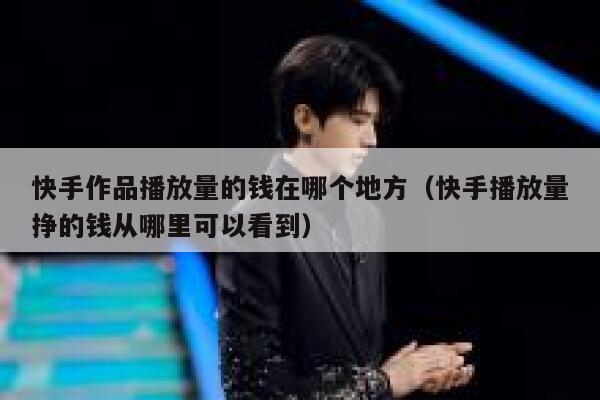 快手作品播放量的钱在哪个地方（快手播放量挣的钱从哪里可以看到） 第1张