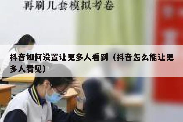 抖音如何设置让更多人看到（抖音怎么能让更多人看见） 第1张