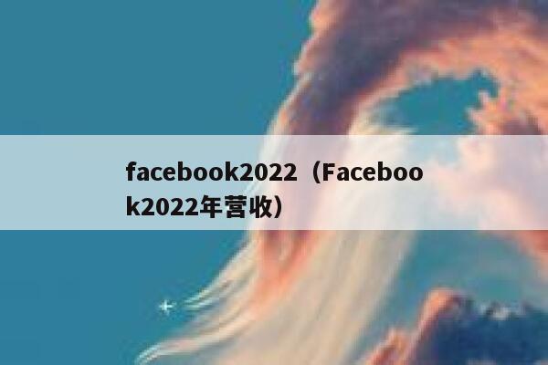 facebook2022(Facebook2022年营收) 第1张 facebook2022(Facebook2022年营收) 第1张