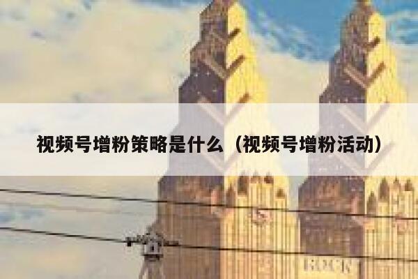 视频号增粉策略是什么（视频号增粉活动） 第1张