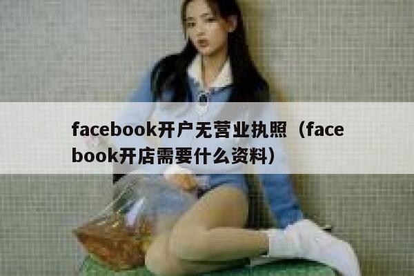 facebook开户无营业执照（facebook开店需要什么资料） 第1张
