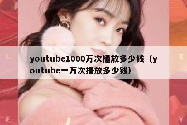 youtube1000万次播放多少钱（youtube一万次播放多少钱） 第1张