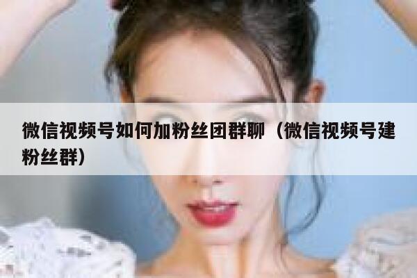 微信视频号如何加粉丝团群聊（微信视频号建粉丝群） 第1张