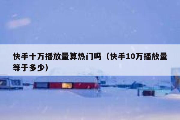 快手十万播放量算热门吗（快手10万播放量等于多少） 第1张