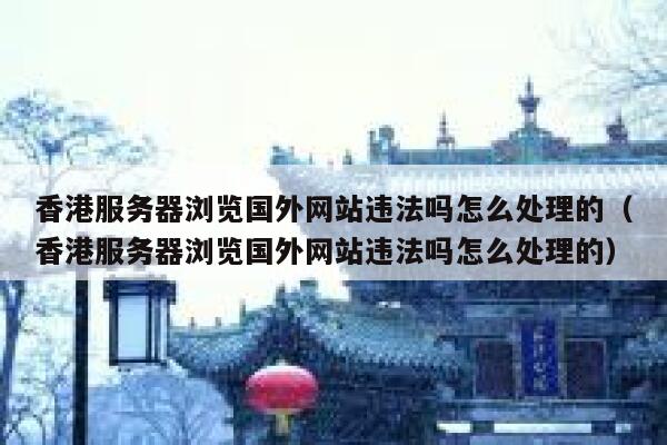 香港服务器浏览国外网站违法吗怎么处理的（香港服务器浏览国外网站违法吗怎么处理的） 第1张