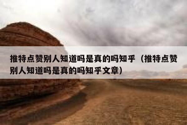 推特点赞别人知道吗是真的吗知乎（推特点赞别人知道吗是真的吗知乎文章） 第1张
